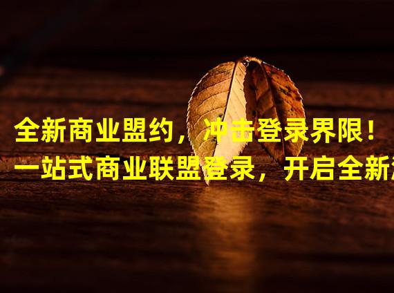 全新商业盟约，冲击登录界限！（一站式商业联盟登录，开启全新游戏！）