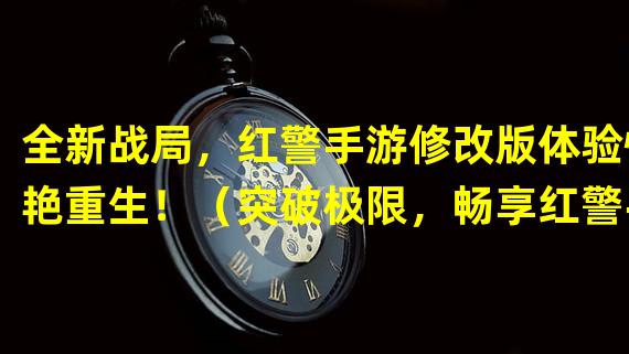 全新战局，红警手游修改版体验惊艳重生！（突破极限，畅享红警手游修改版全新游戏体验！）