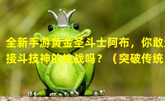 全新手游黄金圣斗士阿布，你敢迎接斗技神的挑战吗？（突破传统！黄金圣斗士手游精彩揭秘阿布的独特战斗技巧）