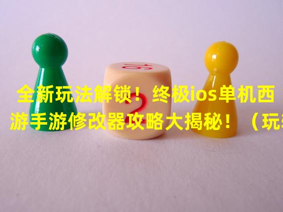 全新玩法解锁！终极ios单机西游手游修改器攻略大揭秘！（玩转ios单机西游手游新境界！超实用修改器使用技巧大公开！）