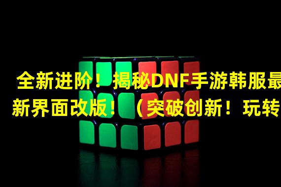 全新进阶！揭秘DNF手游韩服最新界面改版！（突破创新！玩转DNF手游韩服全新界面特色玩法！）