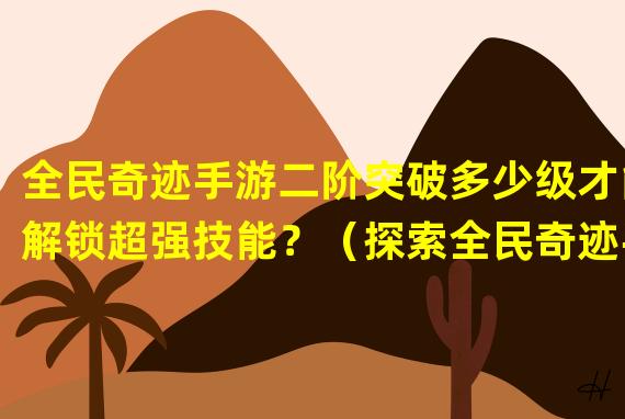 全民奇迹手游二阶突破多少级才能解锁超强技能？（探索全民奇迹手游二阶顶级装备的奇遇之旅！）