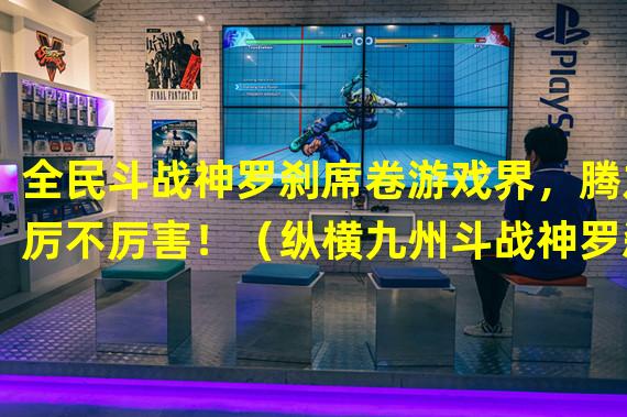 全民斗战神罗刹席卷游戏界，腾龙厉不厉害！（纵横九州斗战神罗刹震撼登场，绝对称霸厉不厉害！）