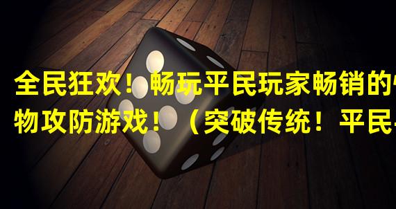 全民狂欢！畅玩平民玩家畅销的怪物攻防游戏！（突破传统！平民手游中最受欢迎的打怪游戏震撼上线！）