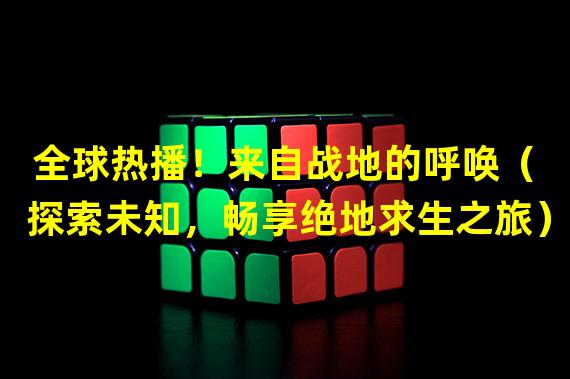 全球热播！来自战地的呼唤（探索未知，畅享绝地求生之旅）