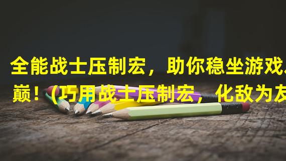 全能战士压制宏，助你稳坐游戏之巅！(巧用战士压制宏，化敌为友成就战场霸主！)