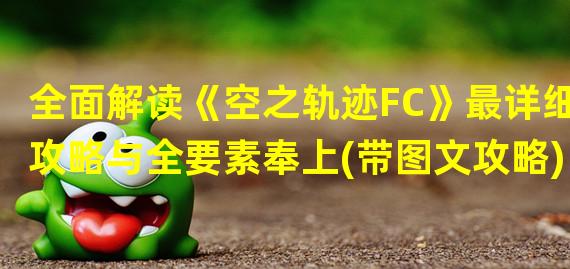 全面解读《空之轨迹FC》最详细攻略与全要素奉上(带图文攻略)