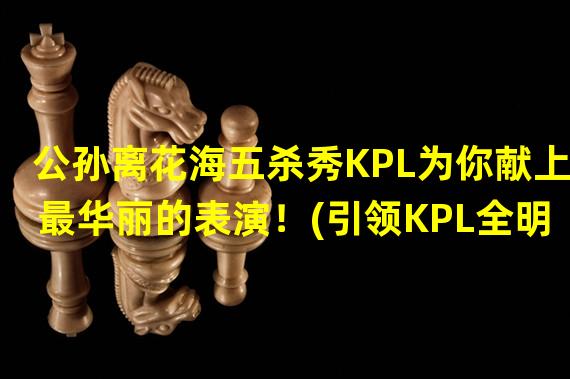 公孙离花海五杀秀KPL为你献上最华丽的表演！(引领KPL全明星一路高歌)(KPL全明星五杀秀公孙离的花式操作让人着迷！(助力eStarPro冠军问鼎))