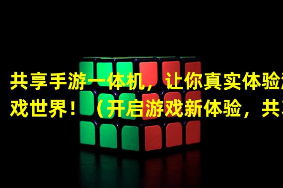 共享手游一体机，让你真实体验游戏世界！（开启游戏新体验，共享手游一体机引领未来游戏趋势！）