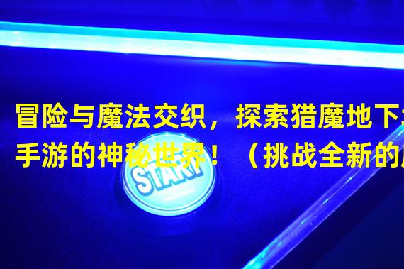 冒险与魔法交织，探索猎魔地下城手游的神秘世界！（挑战全新的魔法囚禁系统，体验猎魔地下城手游的刺激战斗！）