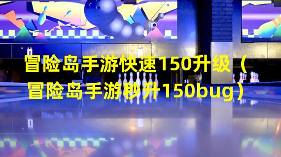 冒险岛手游快速150升级（冒险岛手游秒升150bug）