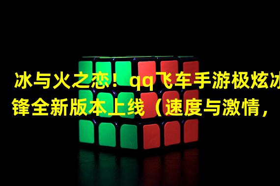 冰与火之恋！qq飞车手游极炫冰锋全新版本上线（速度与激情，qq飞车手游极炫冰锋全新竞速玩法揭秘）