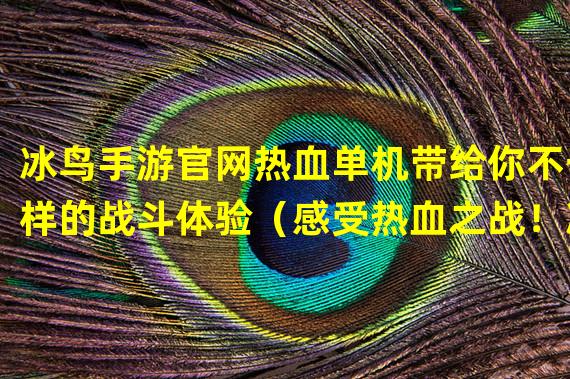 冰鸟手游官网热血单机带给你不一样的战斗体验（感受热血之战！冰鸟手游官网独特的单机游戏玩法足以惊艳你！）