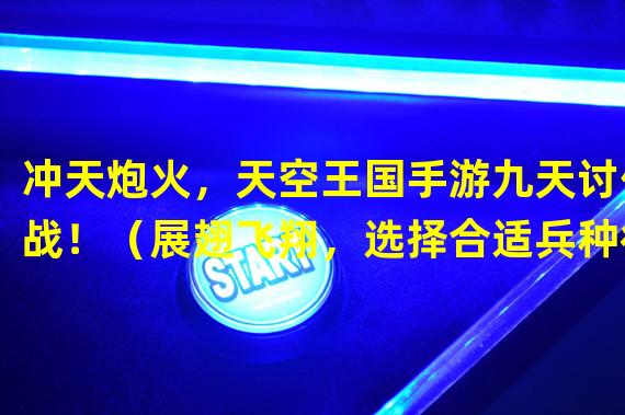 冲天炮火，天空王国手游九天讨伐战！（展翅飞翔，选择合适兵种征服天空王国手游！）