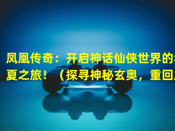 凤凰传奇：开启神话仙侠世界的华夏之旅！（探寻神秘玄奥，重回凤凰传奇的精彩故事！）