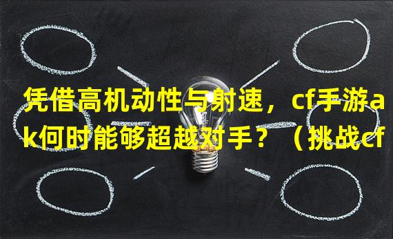 凭借高机动性与射速，cf手游ak何时能够超越对手？（挑战cf手游ak扫不过别人的极限，谁将是王者之师？）