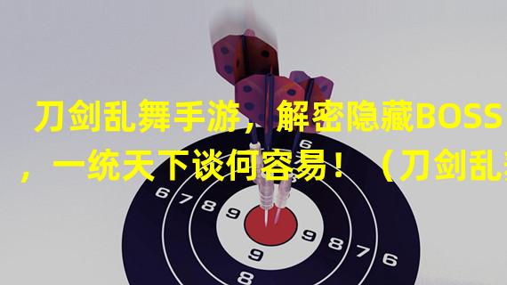 刀剑乱舞手游，解密隐藏BOSS，一统天下谈何容易！（刀剑乱舞手游必备攻略，快速提升战力成就一代剑豪！）