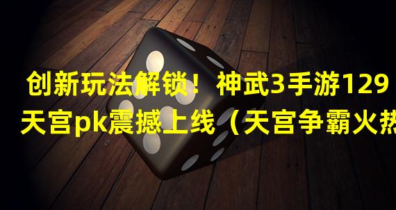 创新玩法解锁！神武3手游129天宫pk震撼上线（天宫争霸火热开启！神武3手游129天宫pk引爆全服热潮）