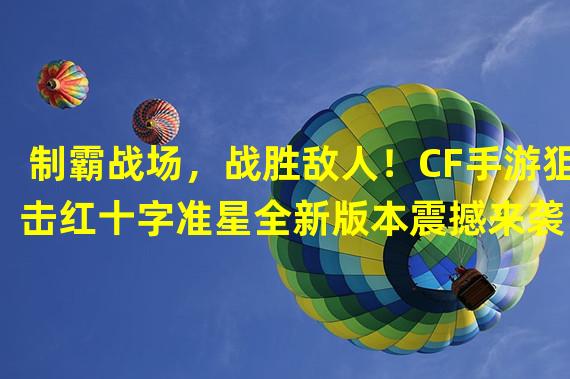 制霸战场，战胜敌人！CF手游狙击红十字准星全新版本震撼来袭！（狙击之王，准心如神！红十字准星让你成为CF手游中的无敌狙击手！）