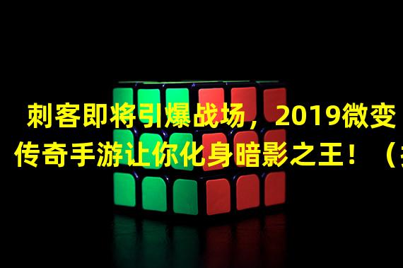 刺客即将引爆战场，2019微变传奇手游让你化身暗影之王！（挑战极限！成为2019微变传奇手游刺客版的终极杀手！）