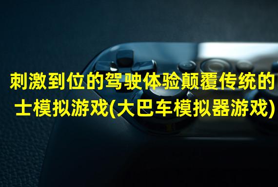 刺激到位的驾驶体验颠覆传统的巴士模拟游戏(大巴车模拟器游戏)(驾驶乐趣无限全新一代的巴士模拟游戏(大巴车模拟器游戏)引爆你的游戏世界)