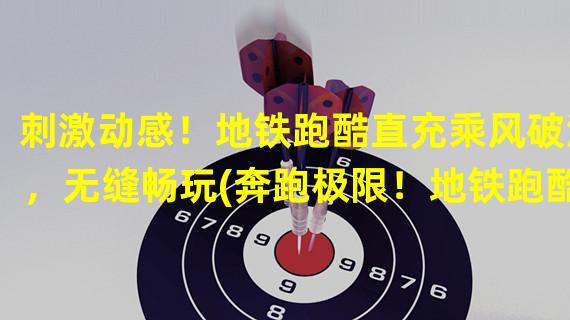 刺激动感！地铁跑酷直充乘风破浪，无缝畅玩(奔跑极限！地铁跑酷直充挑战速度，展现硬核实力)