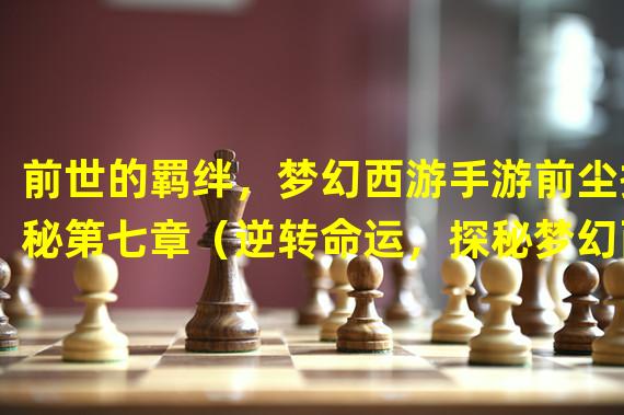 前世的羁绊，梦幻西游手游前尘揭秘第七章（逆转命运，探秘梦幻西游手游前尘七章新玩法）