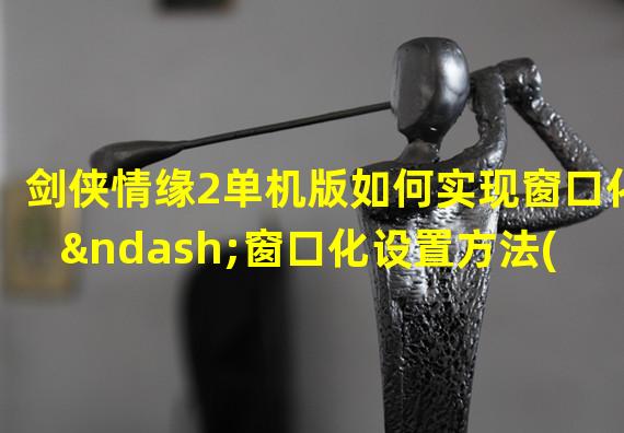 剑侠情缘2单机版如何实现窗口化–窗口化设置方法(剑侠情缘2单机版自定义窗口化方法–简易设置指南)