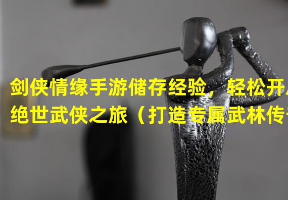 剑侠情缘手游储存经验，轻松开启绝世武侠之旅（打造专属武林传奇，剑侠情缘手游储存技巧大揭秘）