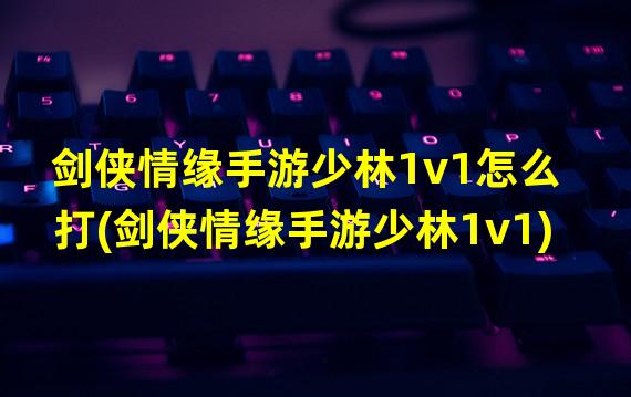 剑侠情缘手游少林1v1怎么打(剑侠情缘手游少林1v1)