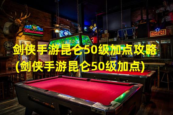 剑侠手游昆仑50级加点攻略(剑侠手游昆仑50级加点)