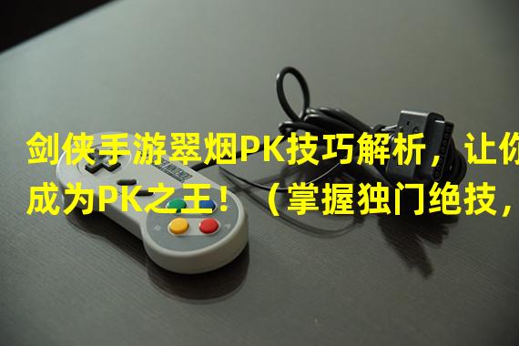 剑侠手游翠烟PK技巧解析，让你成为PK之王！（掌握独门绝技，翠烟如何在剑侠手游中逆袭PK大神！）