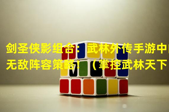 剑圣侠影组合：武林外传手游中的无敌阵容策略！（掌控武林天下，再现侠影传奇！武林外传手游剑圣侠影组合实力揭秘！）