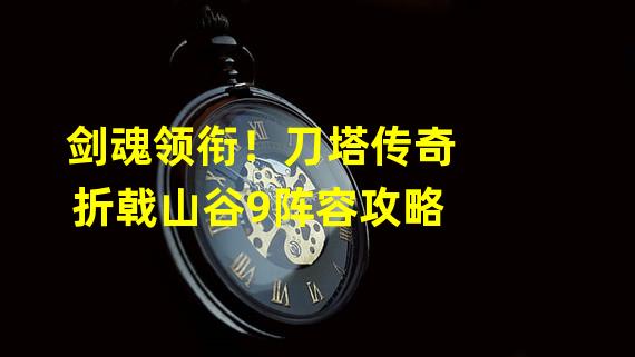 剑魂领衔！刀塔传奇折戟山谷9阵容攻略