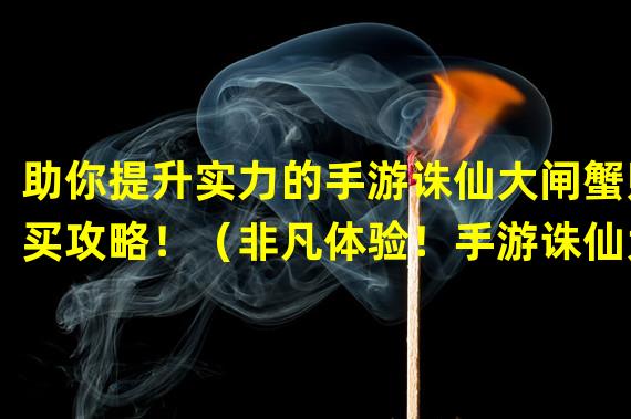 助你提升实力的手游诛仙大闸蟹购买攻略！（非凡体验！手游诛仙大闸蟹限定商城诚邀您的光临！）