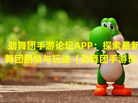 劲舞团手游论坛APP：探索最新舞团剧情与玩法（劲舞团手游论坛APP：打造个性舞团装扮，成为顶尖舞者）