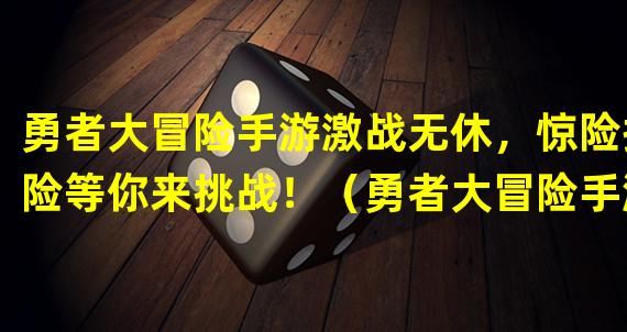 勇者大冒险手游激战无休，惊险探险等你来挑战！（勇者大冒险手游全新玩法突袭，颠覆你的游戏体验！）