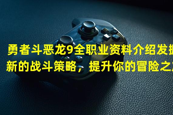 勇者斗恶龙9全职业资料介绍发掘新的战斗策略，提升你的冒险之旅(全新职业大揭秘)