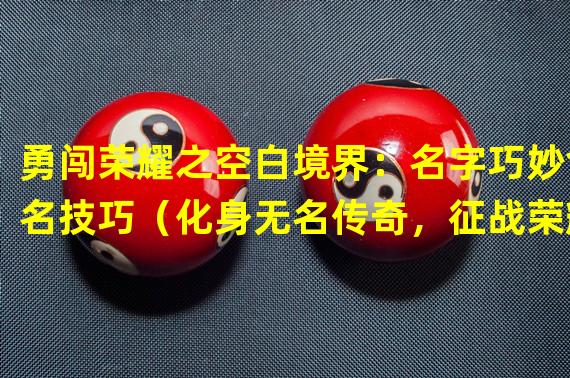 勇闯荣耀之空白境界：名字巧妙命名技巧（化身无名传奇，征战荣耀的空白名字策略探秘）