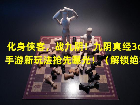 化身侠客，战九阴！九阴真经3d手游新玩法抢先曝光！（解锁绝学，掌握天下！九阴真经3d手游侠客玩法震撼来袭！）