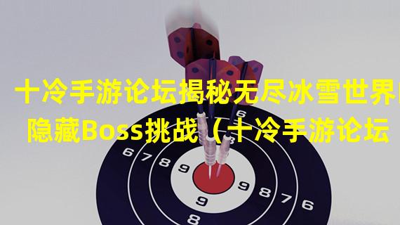 十冷手游论坛揭秘无尽冰雪世界的隐藏Boss挑战（十冷手游论坛独家推荐：热血战斗中的十大冰系技能解析）