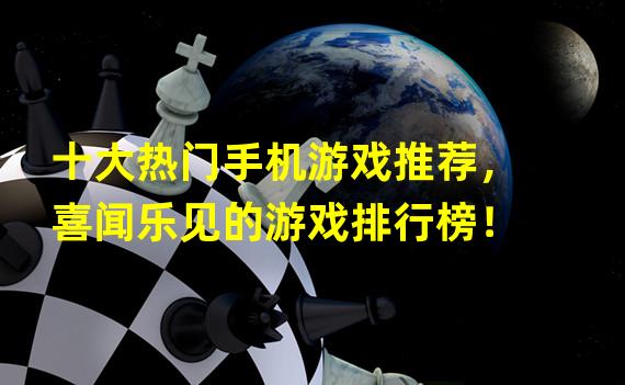 十大热门手机游戏推荐，喜闻乐见的游戏排行榜！