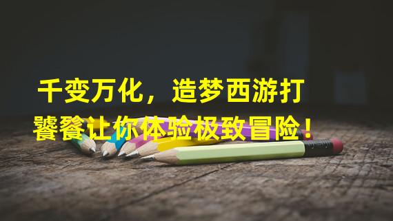 千变万化，造梦西游打饕餮让你体验极致冒险！