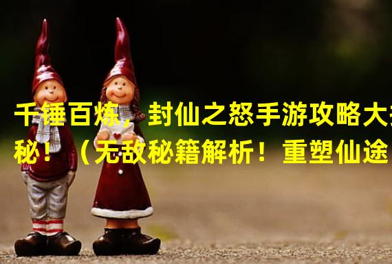 千锤百炼，封仙之怒手游攻略大揭秘！（无敌秘籍解析！重塑仙途，封仙之怒手游攻略全面解析！）