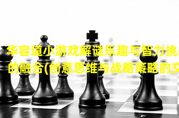 华容道小游戏解谜乐趣与智力挑战的融合(创意思维与战略策略的交错)