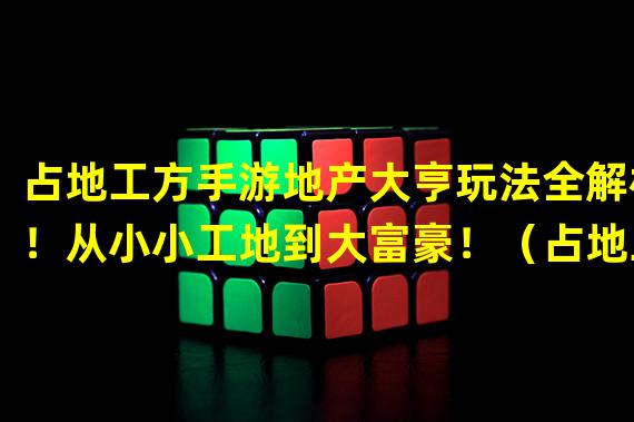 占地工方手游地产大亨玩法全解析！从小小工地到大富豪！（占地工方手游打造你的梦想城市！建造技巧与经营策略揭秘！）