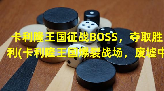 卡利隆王国征战BOSS，夺取胜利(卡利隆王国爆裂战场，废墟中的征服者)