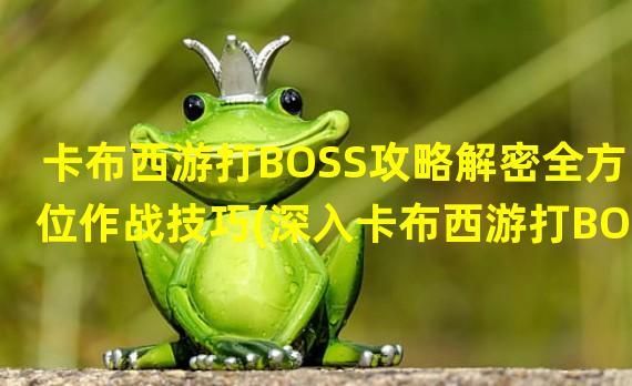 卡布西游打BOSS攻略解密全方位作战技巧(深入卡布西游打BOSS攻略掌握必胜攻略秘笈)