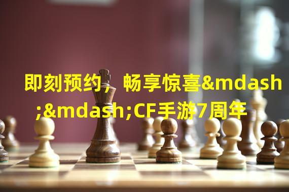 即刻预约，畅享惊喜——CF手游7周年庆典预约活动震撼登场！(赛场连连，红包满满——不容错过CF手游7周年庆典预约活动！)