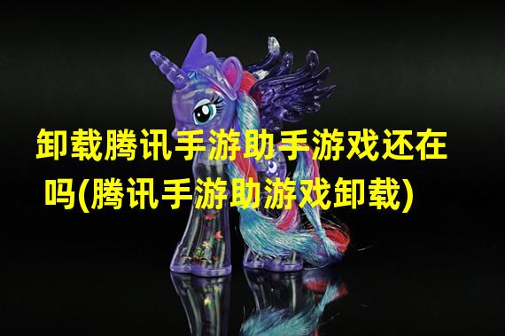 卸载腾讯手游助手游戏还在吗(腾讯手游助游戏卸载)